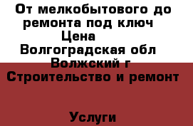 От мелкобытового до ремонта под ключ › Цена ­ 1 - Волгоградская обл., Волжский г. Строительство и ремонт » Услуги   . Волгоградская обл.